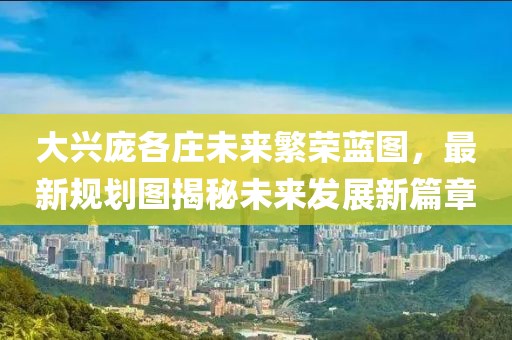 大兴庞各庄未来繁荣蓝图，最新规划图揭秘未来发展新篇章