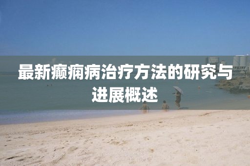 最新癫痫病治疗方法的研究与进展概述