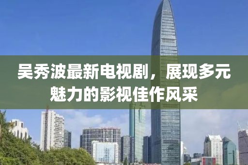 吴秀波最新电视剧，展现多元魅力的影视佳作风采