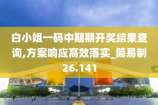 白小姐一码中期期开奖结果查询,方案响应高效落实_简易制26.141