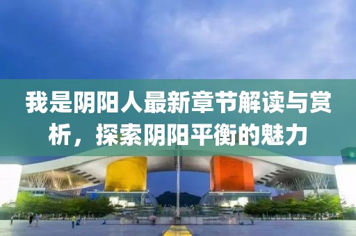 我是阴阳人最新章节解读与赏析，探索阴阳平衡的魅力