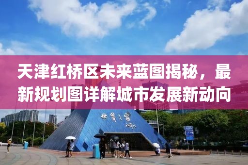 天津红桥区未来蓝图揭秘，最新规划图详解城市发展新动向