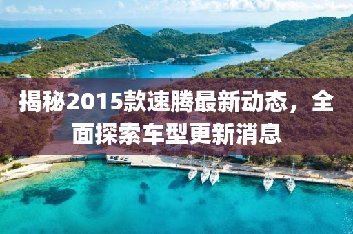 揭秘2015款速腾最新动态，全面探索车型更新消息