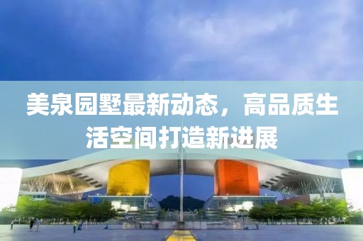 美泉园墅最新动态，高品质生活空间打造新进展