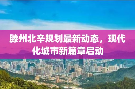 滕州北辛规划最新动态，现代化城市新篇章启动
