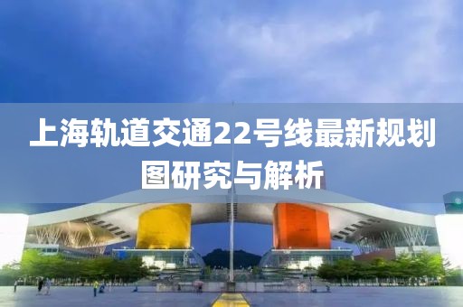 上海轨道交通22号线最新规划图研究与解析