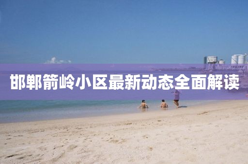 邯郸箭岭小区最新动态全面解读
