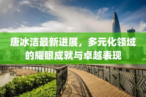 唐冰洁最新进展，多元化领域的耀眼成就与卓越表现