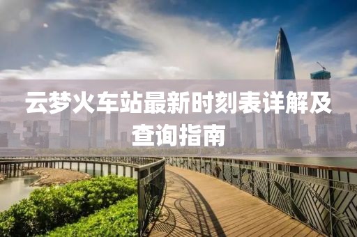 云梦火车站最新时刻表详解及查询指南