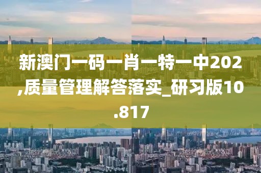 新澳门一码一肖一特一中202,质量管理解答落实_研习版10.817