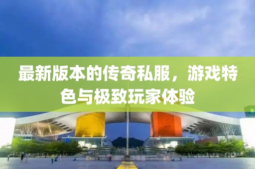 最新版本的传奇私服，游戏特色与极致玩家体验