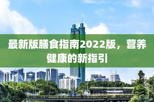 最新版膳食指南2022版，营养健康的新指引