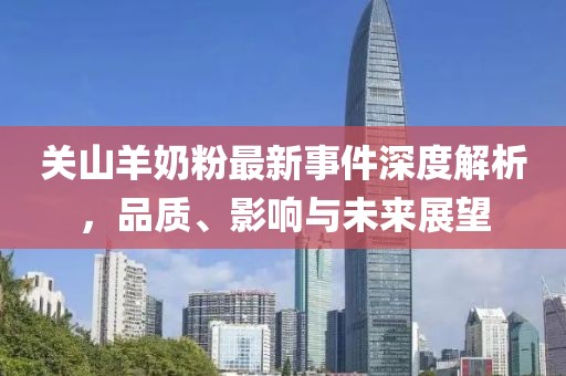 关山羊奶粉最新事件深度解析，品质、影响与未来展望