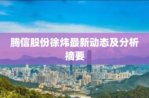 腾信股份徐炜最新动态及分析摘要