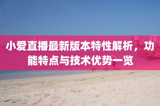 小爱直播最新版本特性解析，功能特点与技术优势一览