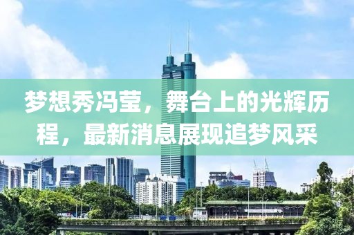 梦想秀冯莹，舞台上的光辉历程，最新消息展现追梦风采