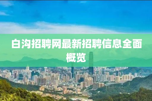 白沟招聘网最新招聘信息全面概览