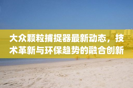 大众颗粒捕捉器最新动态，技术革新与环保趋势的融合创新