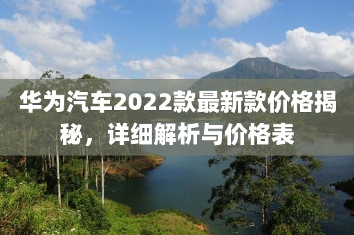 华为汽车2022款最新款价格揭秘，详细解析与价格表