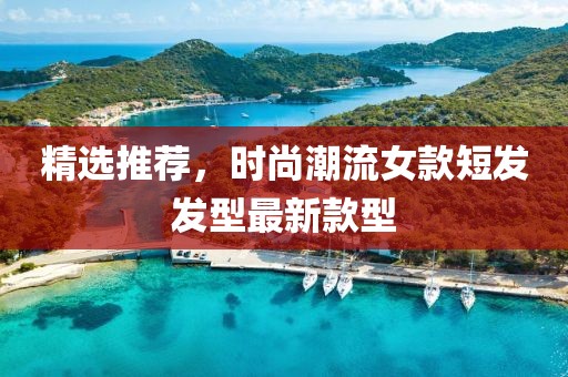 精选推荐，时尚潮流女款短发发型最新款型