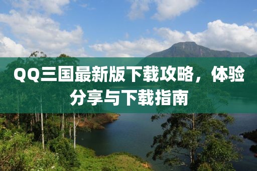 QQ三国最新版下载攻略，体验分享与下载指南