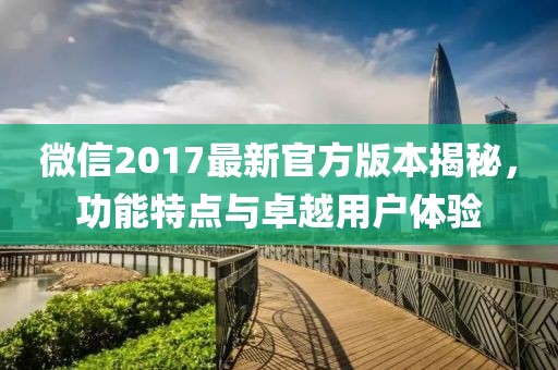 微信2017最新官方版本揭秘，功能特点与卓越用户体验