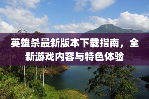 英雄杀最新版本下载指南，全新游戏内容与特色体验