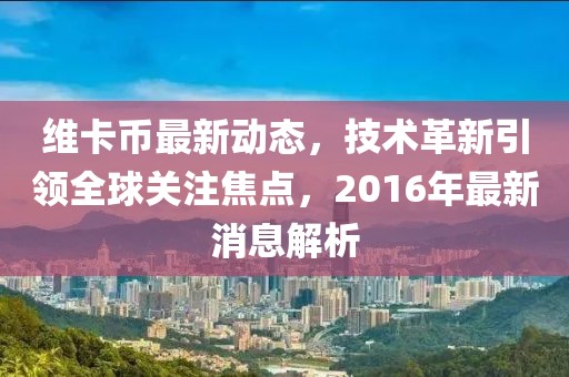 维卡币最新动态，技术革新引领全球关注焦点，2016年最新消息解析