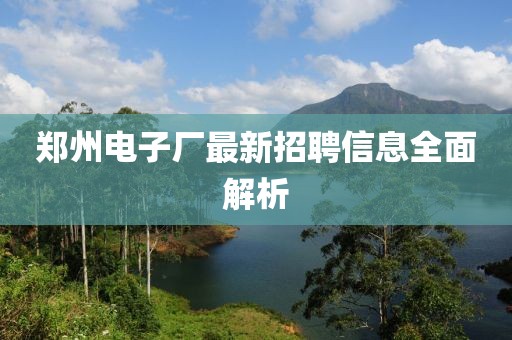 郑州电子厂最新招聘信息全面解析