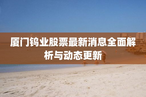 厦门钨业股票最新消息全面解析与动态更新