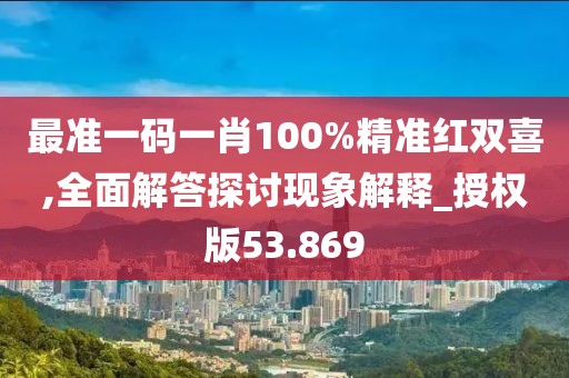 最准一码一肖100%精准红双喜,全面解答探讨现象解释_授权版53.869