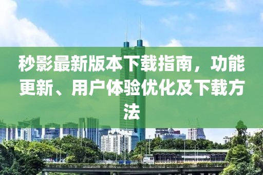 秒影最新版本下载指南，功能更新、用户体验优化及下载方法