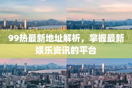 99热最新地址解析，掌握最新娱乐资讯的平台