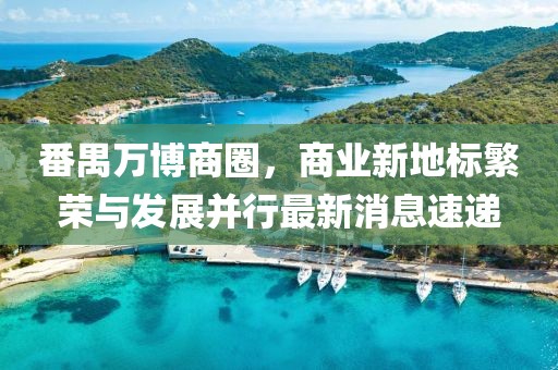 番禺万博商圈，商业新地标繁荣与发展并行最新消息速递