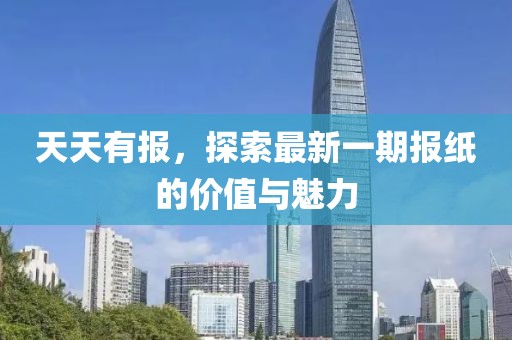 天天有报，探索最新一期报纸的价值与魅力