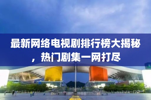 最新网络电视剧排行榜大揭秘，热门剧集一网打尽