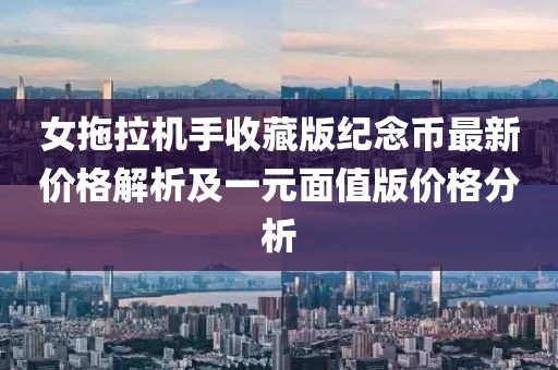 女拖拉机手收藏版纪念币最新价格解析及一元面值版价格分析