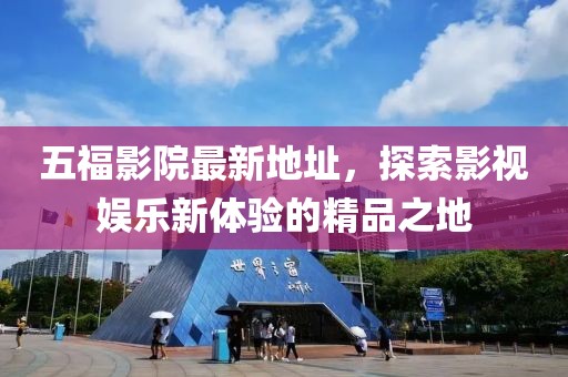 五福影院最新地址，探索影视娱乐新体验的精品之地
