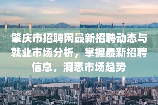 肇庆市招聘网最新招聘动态与就业市场分析，掌握最新招聘信息，洞悉市场趋势