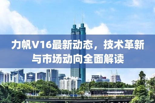 力帆V16最新动态，技术革新与市场动向全面解读