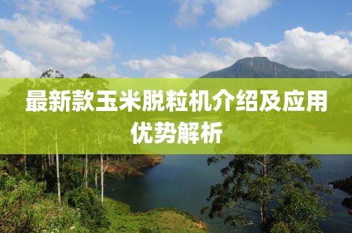 最新款玉米脱粒机介绍及应用优势解析
