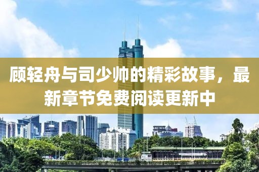 顾轻舟与司少帅的精彩故事，最新章节免费阅读更新中
