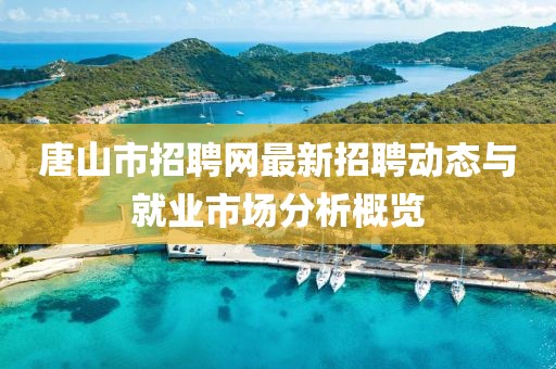 唐山市招聘网最新招聘动态与就业市场分析概览