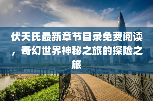 伏天氏最新章节目录免费阅读，奇幻世界神秘之旅的探险之旅