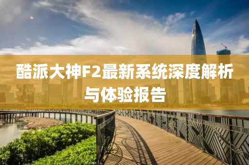 酷派大神F2最新系统深度解析与体验报告