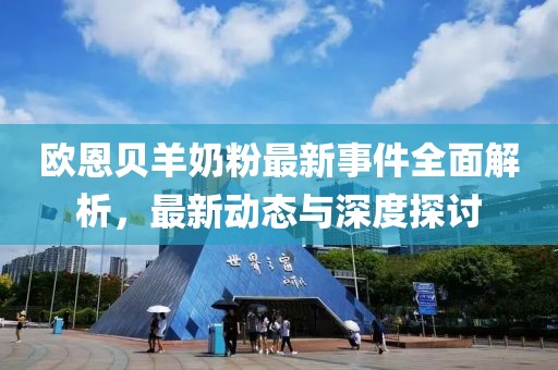 欧恩贝羊奶粉最新事件全面解析，最新动态与深度探讨