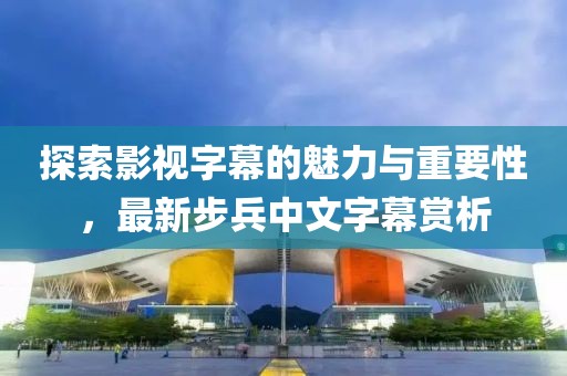 探索影视字幕的魅力与重要性，最新步兵中文字幕赏析