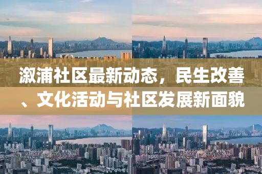 溆浦社区最新动态，民生改善、文化活动与社区发展新面貌