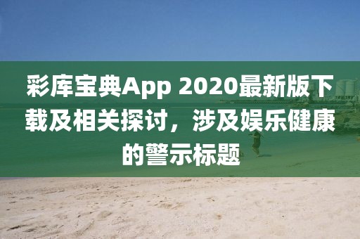 彩库宝典App 2020最新版下载及相关探讨，涉及娱乐健康的警示标题