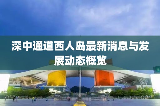 深中通道西人岛最新消息与发展动态概览